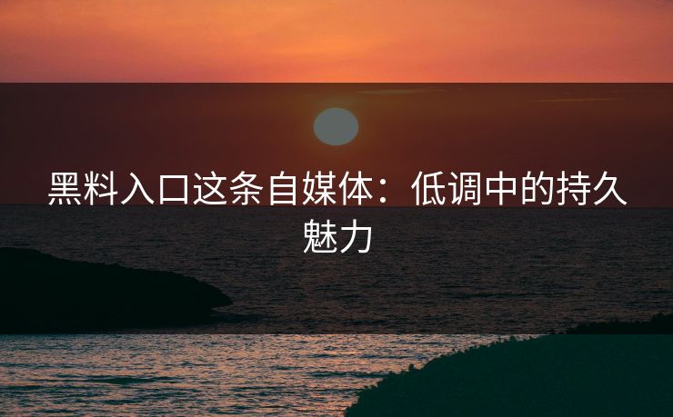 黑料入口这条自媒体：低调中的持久魅力