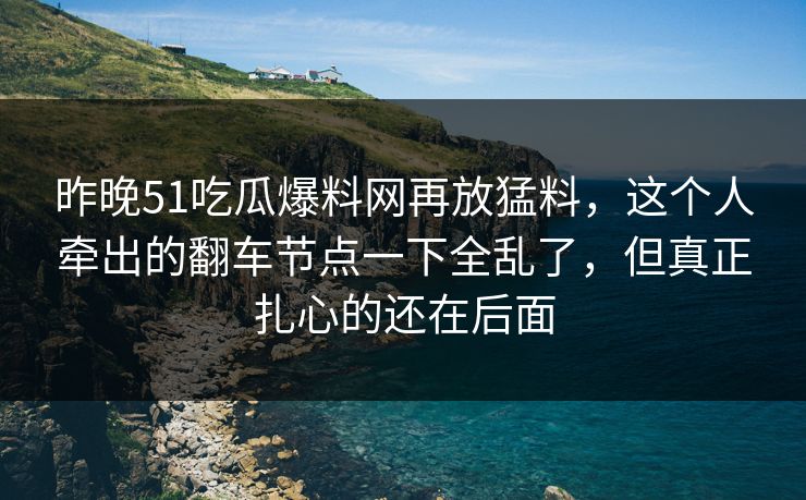 昨晚51吃瓜爆料网再放猛料，这个人牵出的翻车节点一下全乱了，但真正扎心的还在后面