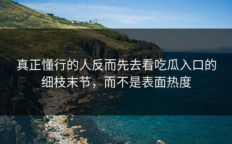 真正懂行的人反而先去看吃瓜入口的细枝末节,而不是表面热度 真正懂行的人反而先去看吃瓜入口的细枝末节,而不是表面热度