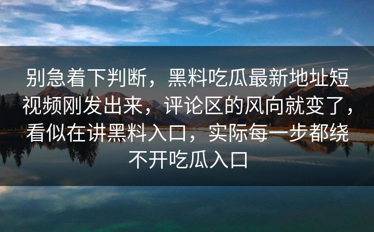 别急着下判断，黑料吃瓜最新地址短视频刚发出来，评论区的风向就变了，看似在讲黑料入口，实际每一步都绕不开吃瓜入口