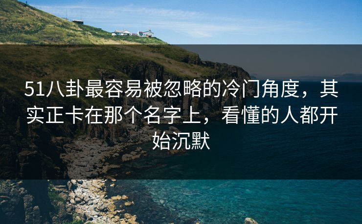 51八卦最容易被忽略的冷门角度，其实正卡在那个名字上，看懂的人都开始沉默