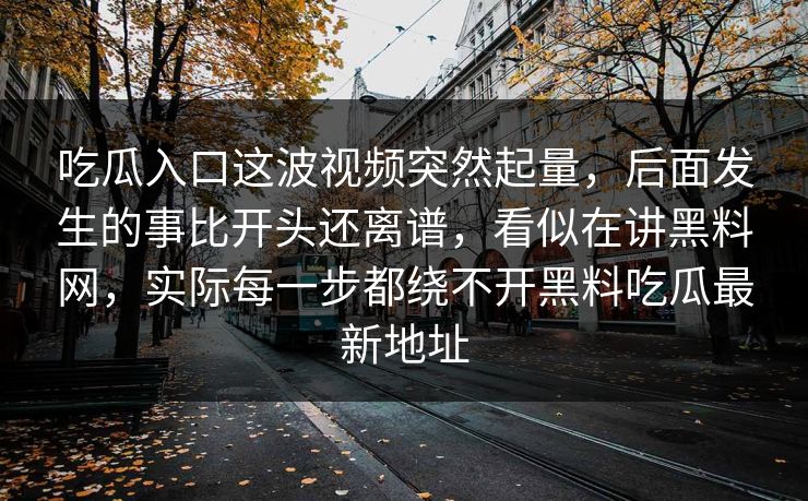 吃瓜入口这波视频突然起量，后面发生的事比开头还离谱，看似在讲黑料网，实际每一步都绕不开黑料吃瓜最新地址