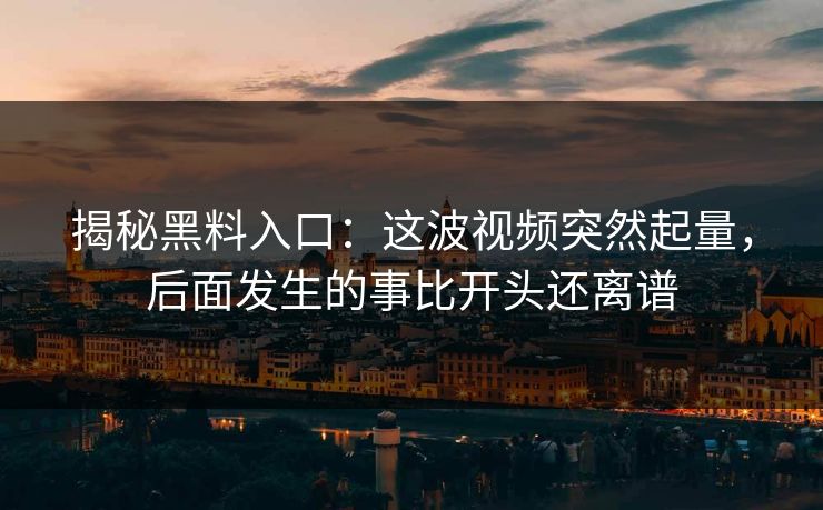 揭秘黑料入口：这波视频突然起量，后面发生的事比开头还离谱