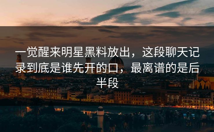 一觉醒来明星黑料放出，这段聊天记录到底是谁先开的口，最离谱的是后半段