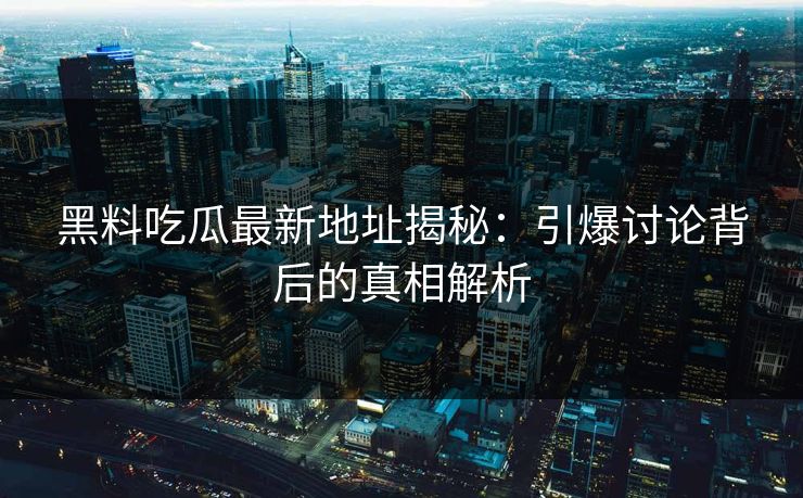黑料吃瓜最新地址揭秘：引爆讨论背后的真相解析