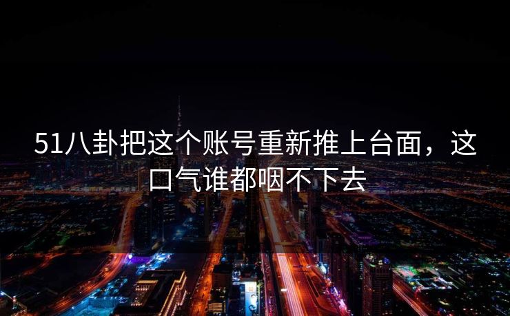 51八卦把这个账号重新推上台面，这口气谁都咽不下去