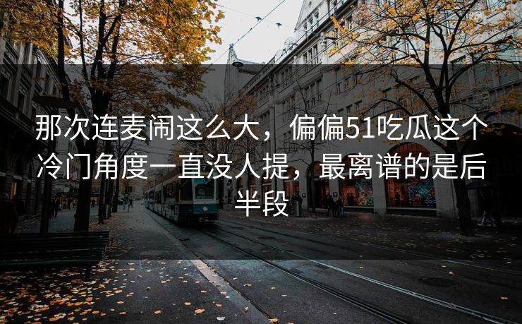 那次连麦闹这么大，偏偏51吃瓜这个冷门角度一直没人提，最离谱的是后半段
