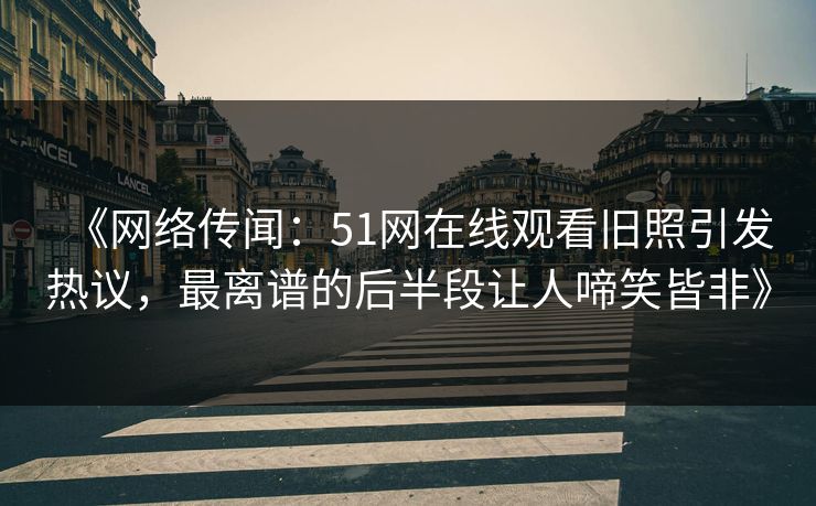 《网络传闻：51网在线观看旧照引发热议，最离谱的后半段让人啼笑皆非》
