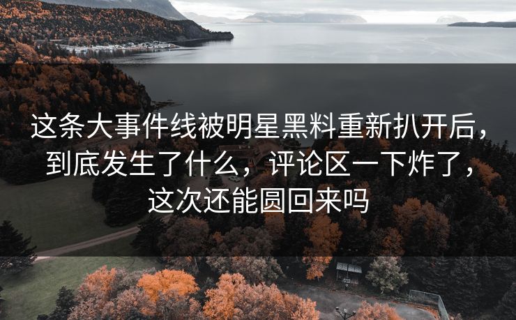 这条大事件线被明星黑料重新扒开后，到底发生了什么，评论区一下炸了，这次还能圆回来吗