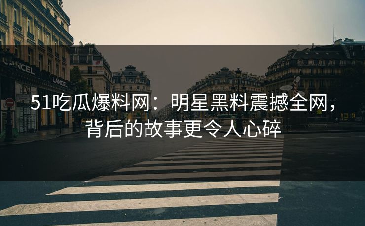 51吃瓜爆料网:明星黑料震撼全网,背后的故事更令人心碎 51吃瓜爆料网:明星黑料震撼全网,背后的故事更令人心碎