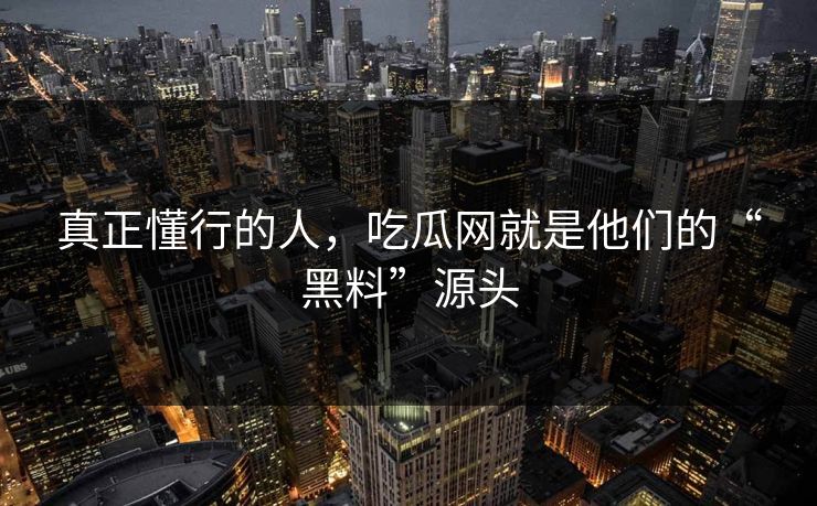 真正懂行的人，吃瓜网就是他们的“黑料”源头