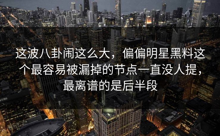 这波八卦闹这么大，偏偏明星黑料这个最容易被漏掉的节点一直没人提，最离谱的是后半段