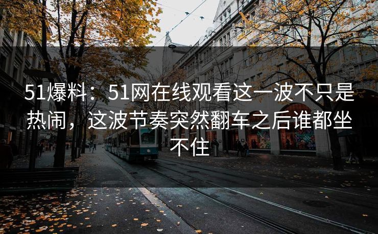 51爆料：51网在线观看这一波不只是热闹，这波节奏突然翻车之后谁都坐不住