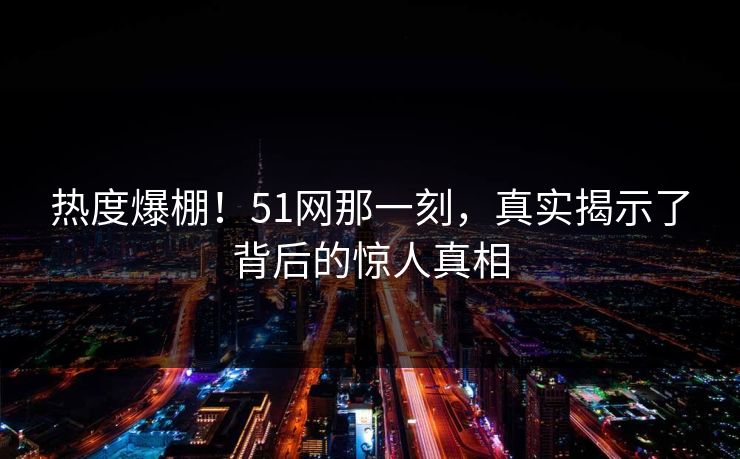 热度爆棚！51网那一刻，真实揭示了背后的惊人真相