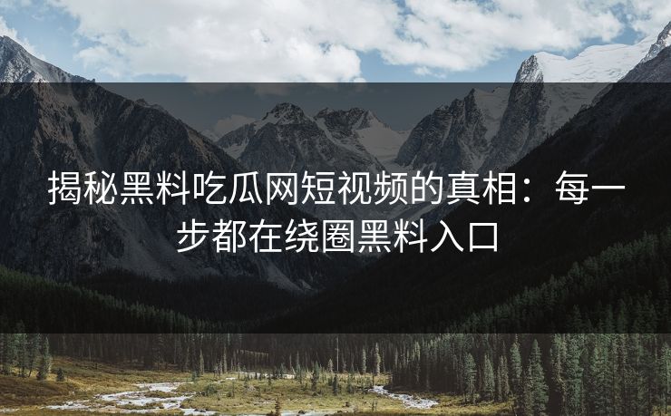 揭秘黑料吃瓜网短视频的真相：每一步都在绕圈黑料入口
