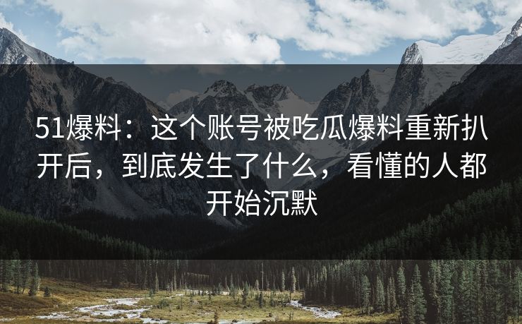 51爆料:这个账号被吃瓜爆料重新扒开后,到底发生了什么,看懂的人都开始沉默 51爆料:这个账号被吃瓜爆料重新扒开后,到底发生了什么,看懂的人都开始沉默