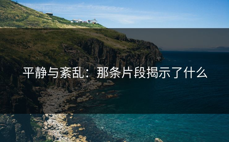 平静与紊乱：那条片段揭示了什么