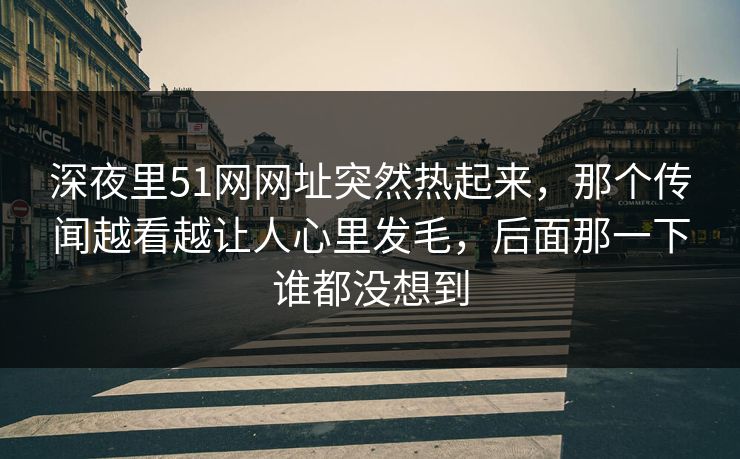 深夜里51网网址突然热起来,那个传闻越看越让人心里发毛,后面那一下谁都没想到 深夜里51网网址突然热起来,那个传闻越看越让人心里发毛,后面那一下谁都没想到
