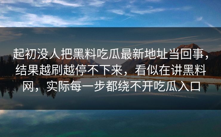 起初没人把黑料吃瓜最新地址当回事，结果越刷越停不下来，看似在讲黑料网，实际每一步都绕不开吃瓜入口