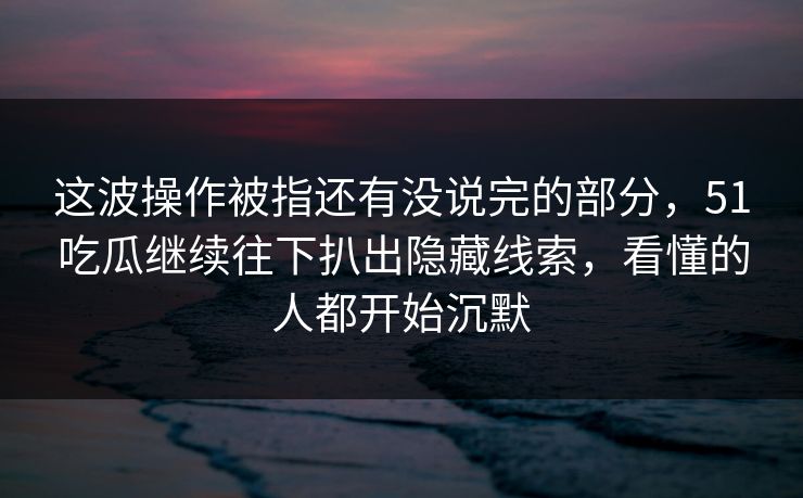 这波操作被指还有没说完的部分，51吃瓜继续往下扒出隐藏线索，看懂的人都开始沉默