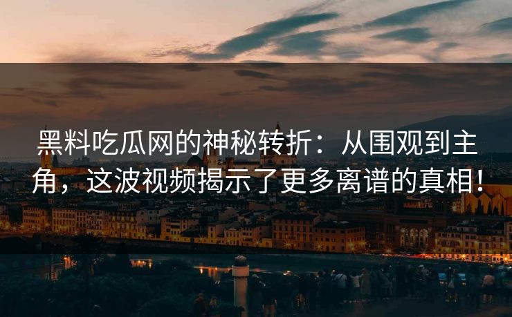 黑料吃瓜网的神秘转折：从围观到主角，这波视频揭示了更多离谱的真相！