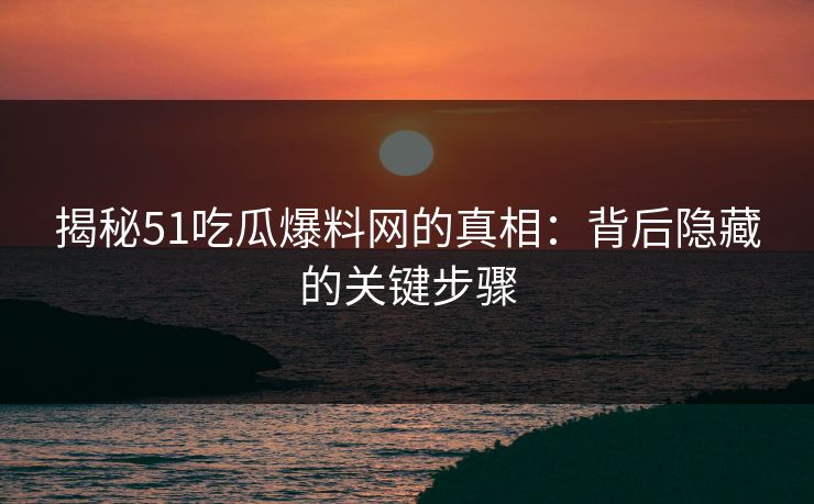 揭秘51吃瓜爆料网的真相：背后隐藏的关键步骤