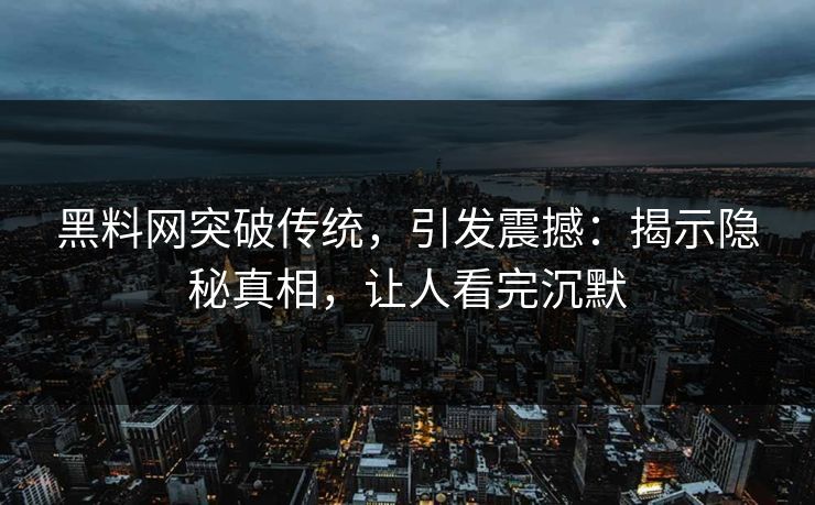 黑料网突破传统,引发震撼:揭示隐秘真相,让人看完沉默 黑料网突破传统,引发震撼:揭示隐秘真相,让人看完沉默