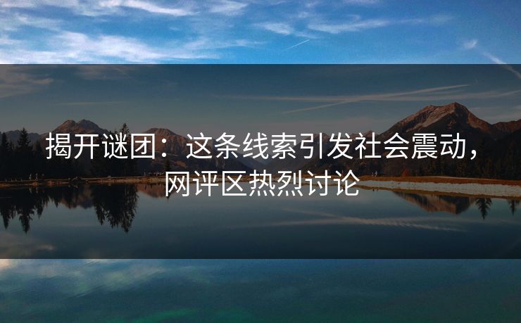 揭开谜团:这条线索引发社会震动,网评区热烈讨论 揭开谜团:这条线索引发社会震动,网评区热烈讨论