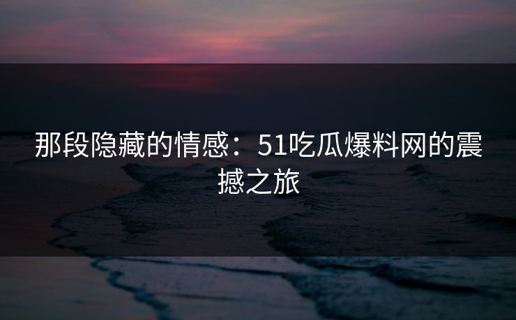 那段隐藏的情感：51吃瓜爆料网的震撼之旅
