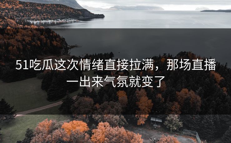 51吃瓜这次情绪直接拉满，那场直播一出来气氛就变了