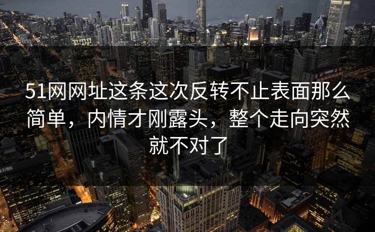 51网网址这条这次反转不止表面那么简单,内情才刚露头,整个走向突然就不对了 51网网址这条这次反转不止表面那么简单,内情才刚露头,整个走向突然就不对了