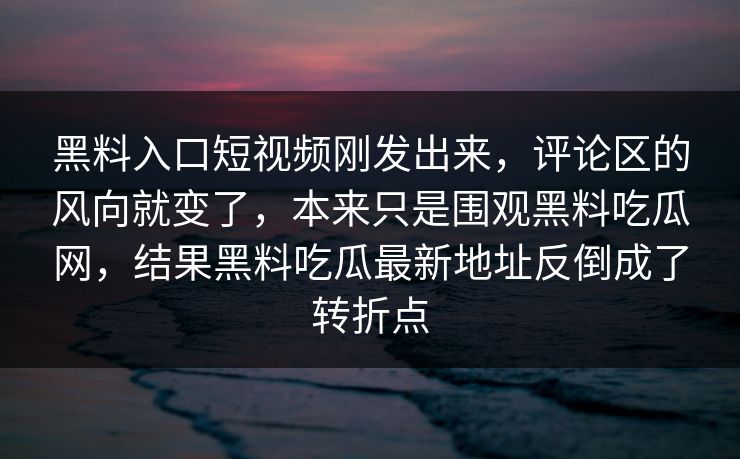 黑料入口短视频刚发出来，评论区的风向就变了，本来只是围观黑料吃瓜网，结果黑料吃瓜最新地址反倒成了转折点
