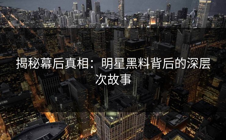 揭秘幕后真相：明星黑料背后的深层次故事