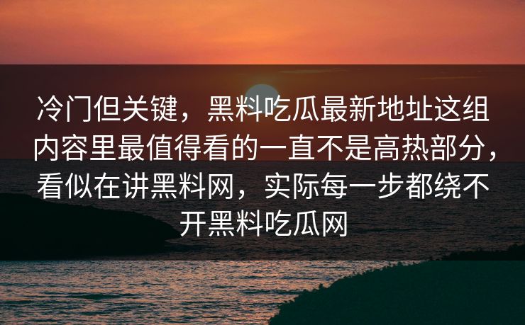 冷门但关键,黑料吃瓜最新地址这组内容里最值得看的一直不是高热部分,看似在讲黑料网,实际每一步都绕不开黑料吃瓜网 冷门但关键,黑料吃瓜最新地址这组内容里最值得看的一直不是高热部分,看似在讲黑料网,实际每一步都绕不开黑料吃瓜网