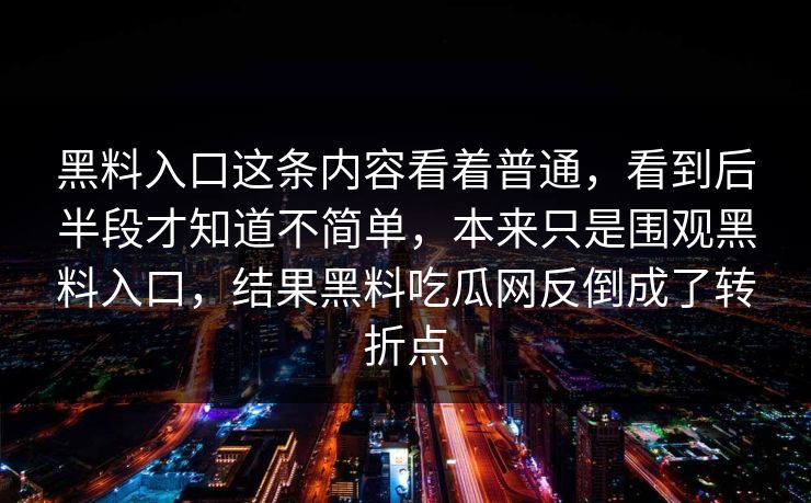黑料入口这条内容看着普通，看到后半段才知道不简单，本来只是围观黑料入口，结果黑料吃瓜网反倒成了转折点