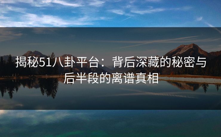 揭秘51八卦平台：背后深藏的秘密与后半段的离谱真相
