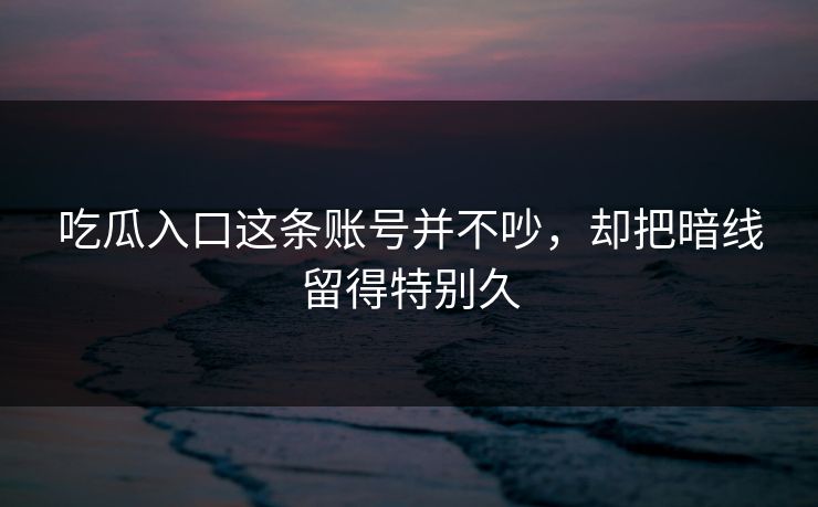 吃瓜入口这条账号并不吵，却把暗线留得特别久