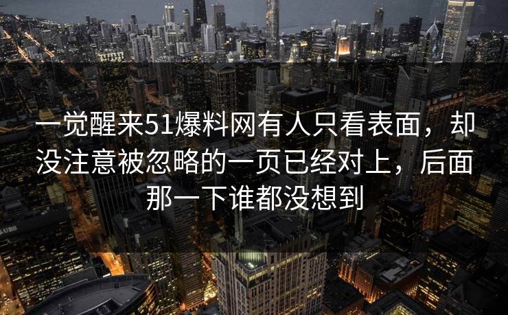 一觉醒来51爆料网有人只看表面，却没注意被忽略的一页已经对上，后面那一下谁都没想到