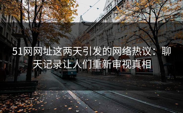 51网网址这两天引发的网络热议：聊天记录让人们重新审视真相