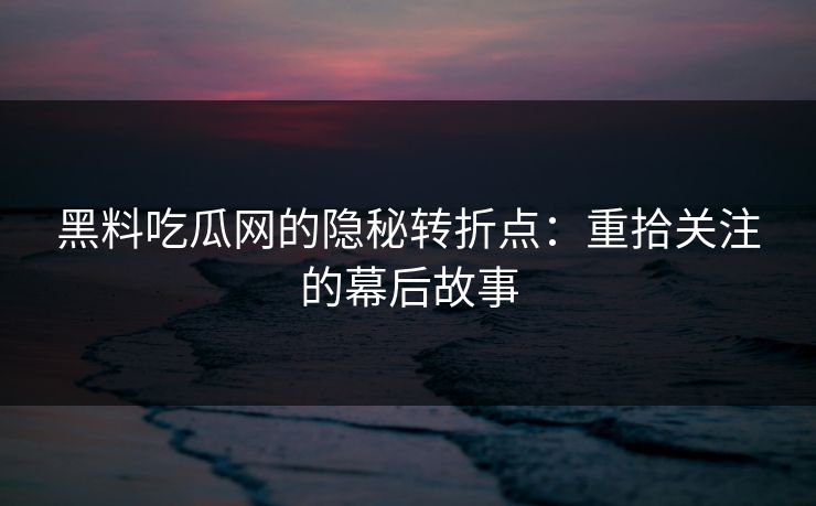 黑料吃瓜网的隐秘转折点：重拾关注的幕后故事