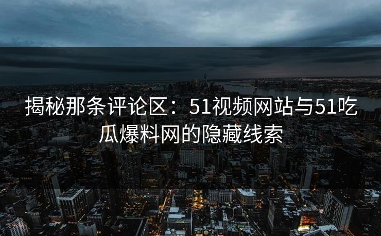 揭秘那条评论区:51视频网站与51吃瓜爆料网的隐藏线索 揭秘那条评论区:51视频网站与51吃瓜爆料网的隐藏线索