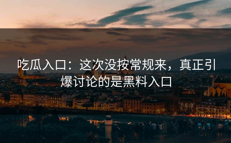 吃瓜入口：这次没按常规来，真正引爆讨论的是黑料入口