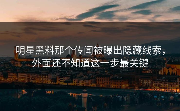 明星黑料那个传闻被曝出隐藏线索,外面还不知道这一步最关键 明星黑料那个传闻被曝出隐藏线索,外面还不知道这一步最关键