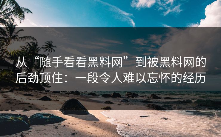 从“随手看看黑料网”到被黑料网的后劲顶住:一段令人难以忘怀的经历 从“随手看看黑料网”到被黑料网的后劲顶住:一段令人难以忘怀的经历