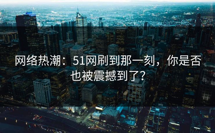 网络热潮:51网刷到那一刻,你是否也被震撼到了? 网络热潮:51网刷到那一刻,你是否也被震撼到了?