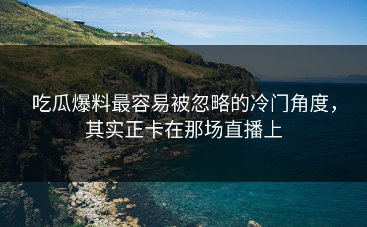吃瓜爆料最容易被忽略的冷门角度,其实正卡在那场直播上 吃瓜爆料最容易被忽略的冷门角度,其实正卡在那场直播上