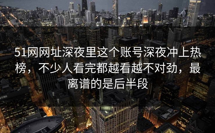 51网网址深夜里这个账号深夜冲上热榜,不少人看完都越看越不对劲,最离谱的是后半段 51网网址深夜里这个账号深夜冲上热榜,不少人看完都越看越不对劲,最离谱的是后半段