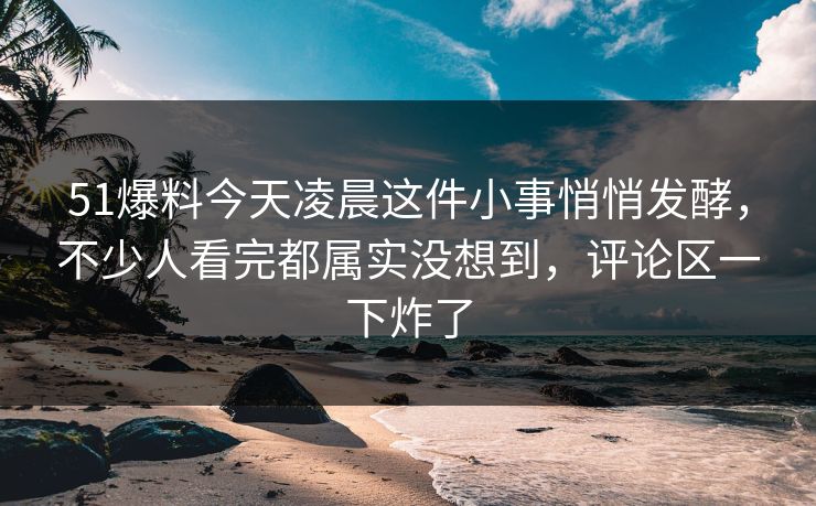 51爆料今天凌晨这件小事悄悄发酵,不少人看完都属实没想到,评论区一下炸了 51爆料今天凌晨这件小事悄悄发酵,不少人看完都属实没想到,评论区一下炸了