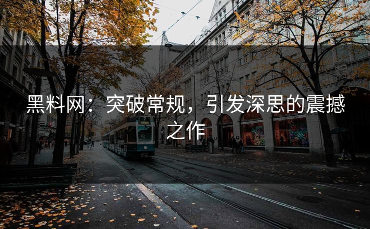 黑料网：突破常规，引发深思的震撼之作